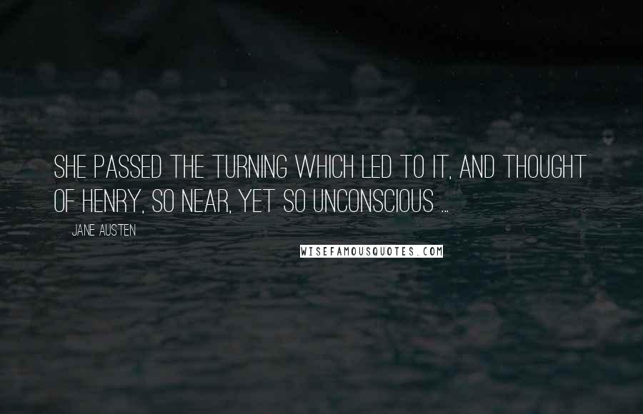 Jane Austen Quotes: She passed the turning which led to it, and thought of Henry, so near, yet so unconscious ...