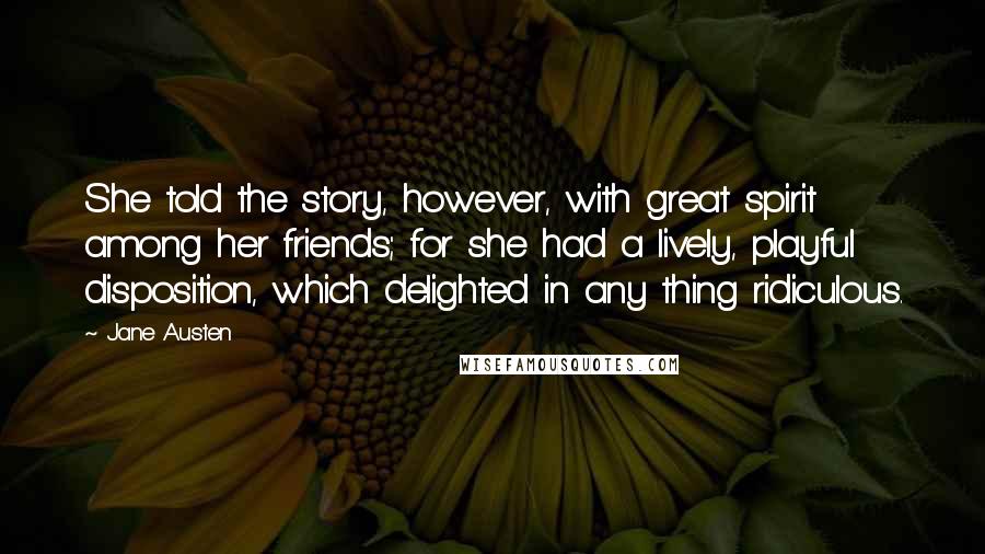 Jane Austen Quotes: She told the story, however, with great spirit among her friends; for she had a lively, playful disposition, which delighted in any thing ridiculous.