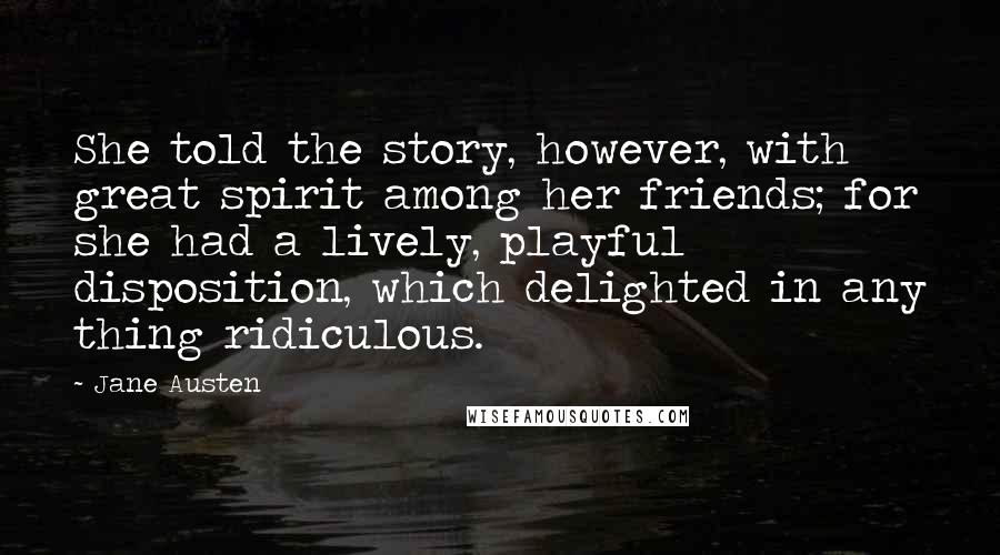 Jane Austen Quotes: She told the story, however, with great spirit among her friends; for she had a lively, playful disposition, which delighted in any thing ridiculous.