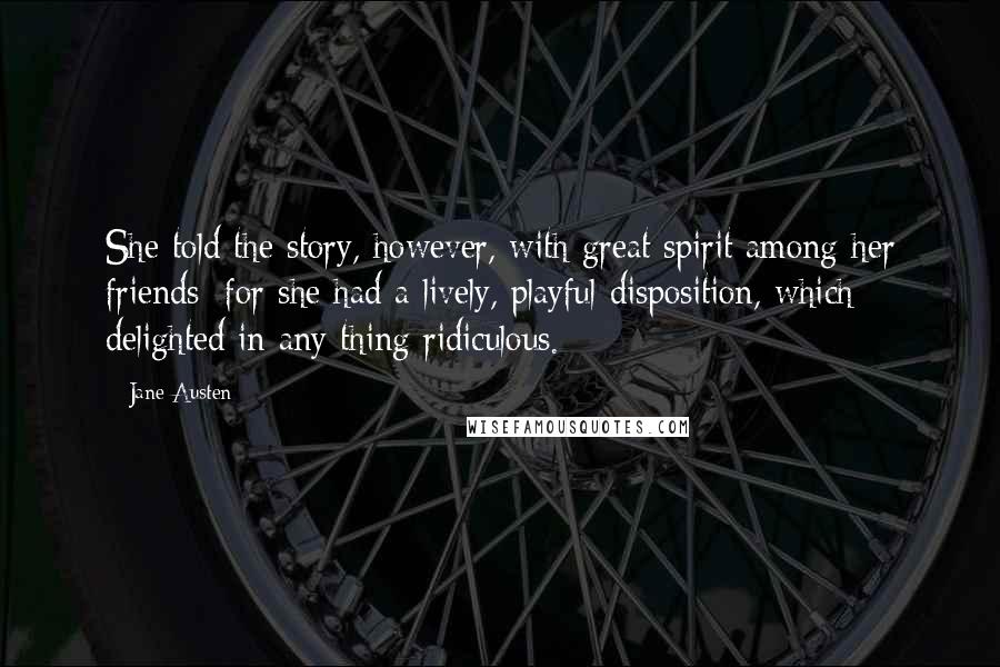 Jane Austen Quotes: She told the story, however, with great spirit among her friends; for she had a lively, playful disposition, which delighted in any thing ridiculous.