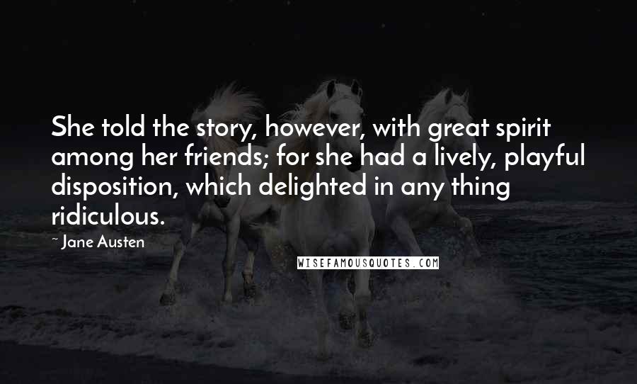 Jane Austen Quotes: She told the story, however, with great spirit among her friends; for she had a lively, playful disposition, which delighted in any thing ridiculous.