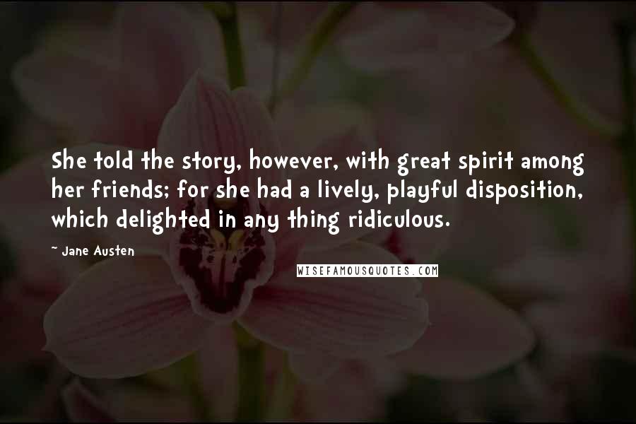 Jane Austen Quotes: She told the story, however, with great spirit among her friends; for she had a lively, playful disposition, which delighted in any thing ridiculous.