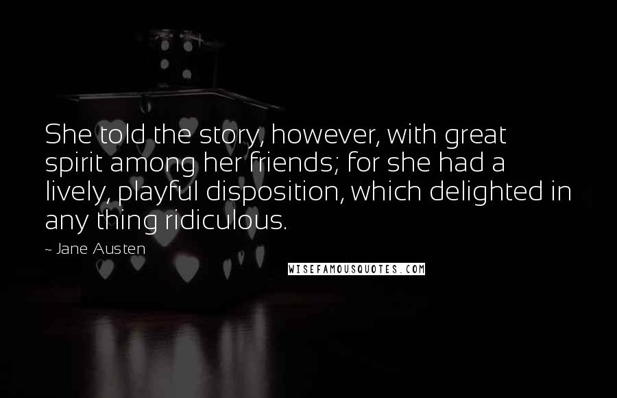 Jane Austen Quotes: She told the story, however, with great spirit among her friends; for she had a lively, playful disposition, which delighted in any thing ridiculous.