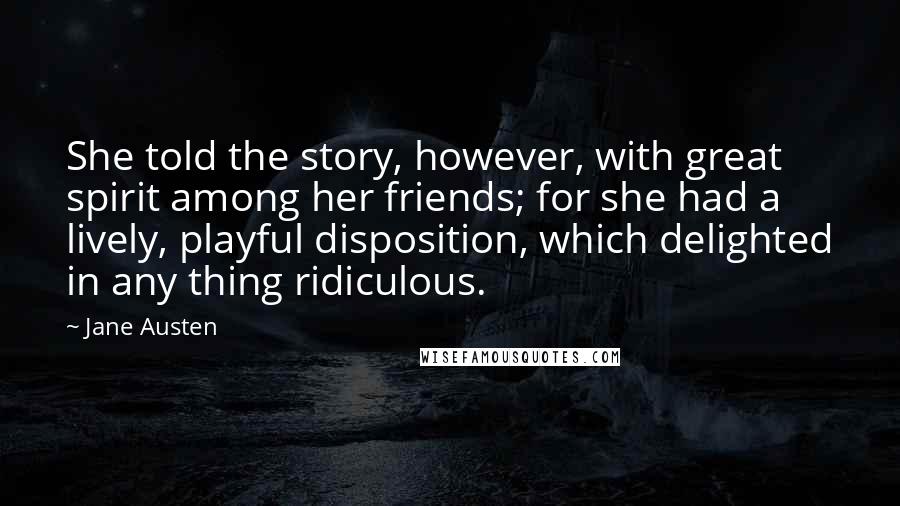 Jane Austen Quotes: She told the story, however, with great spirit among her friends; for she had a lively, playful disposition, which delighted in any thing ridiculous.