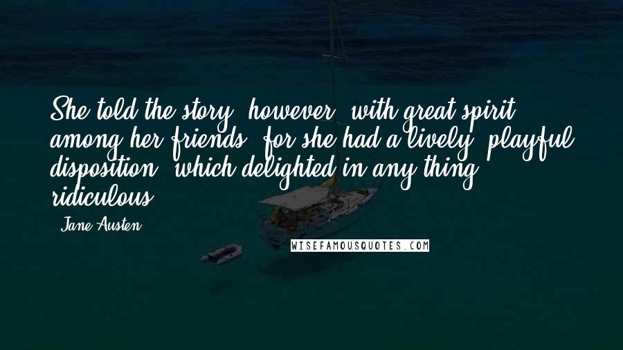 Jane Austen Quotes: She told the story, however, with great spirit among her friends; for she had a lively, playful disposition, which delighted in any thing ridiculous.