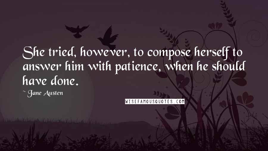 Jane Austen Quotes: She tried, however, to compose herself to answer him with patience, when he should have done.