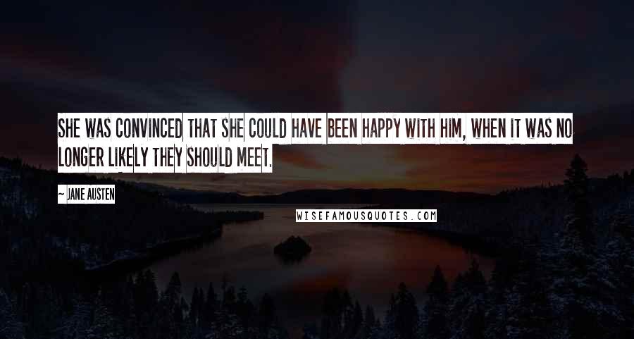 Jane Austen Quotes: She was convinced that she could have been happy with him, when it was no longer likely they should meet.