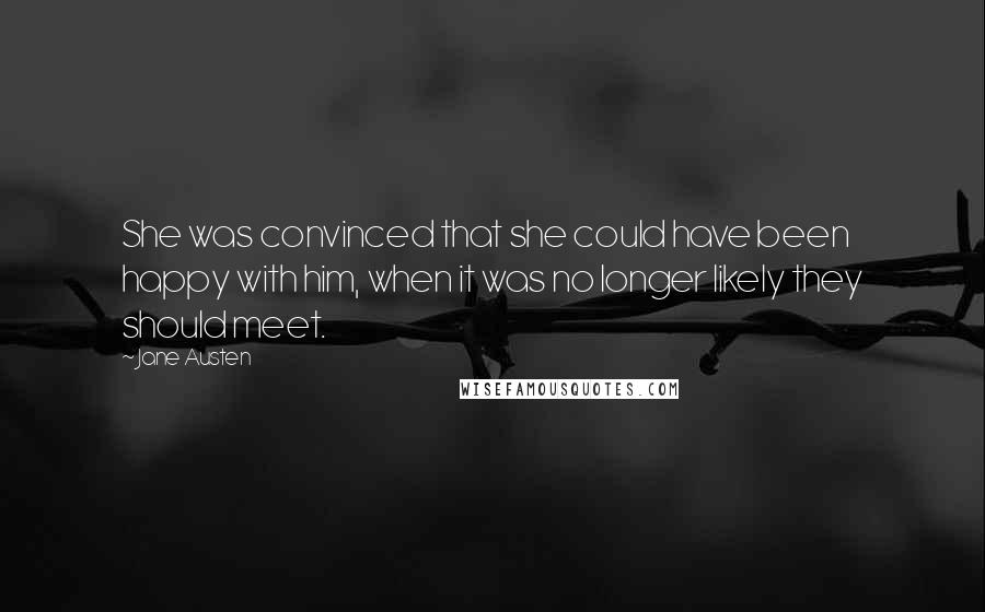 Jane Austen Quotes: She was convinced that she could have been happy with him, when it was no longer likely they should meet.