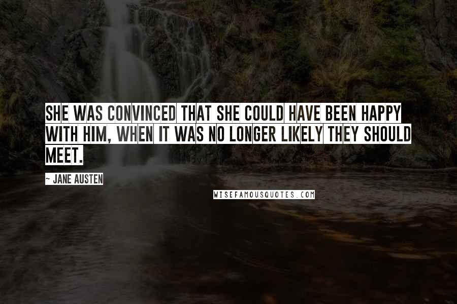 Jane Austen Quotes: She was convinced that she could have been happy with him, when it was no longer likely they should meet.