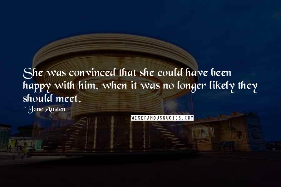 Jane Austen Quotes: She was convinced that she could have been happy with him, when it was no longer likely they should meet.