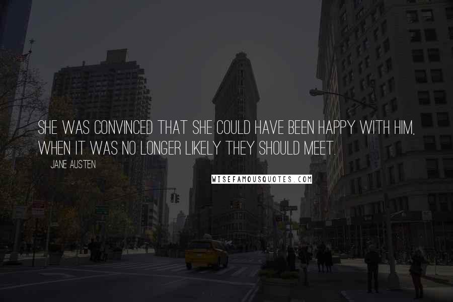 Jane Austen Quotes: She was convinced that she could have been happy with him, when it was no longer likely they should meet.