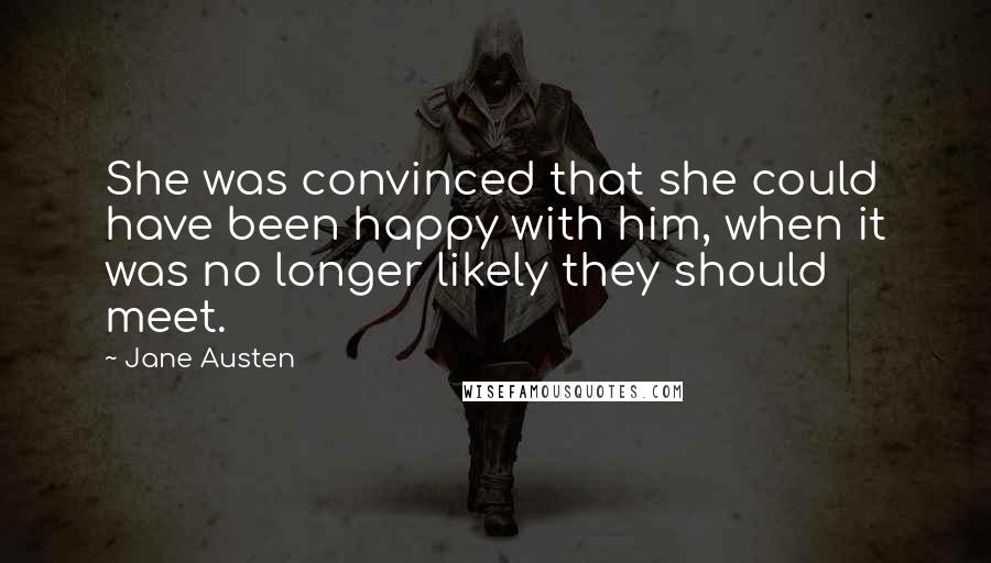 Jane Austen Quotes: She was convinced that she could have been happy with him, when it was no longer likely they should meet.