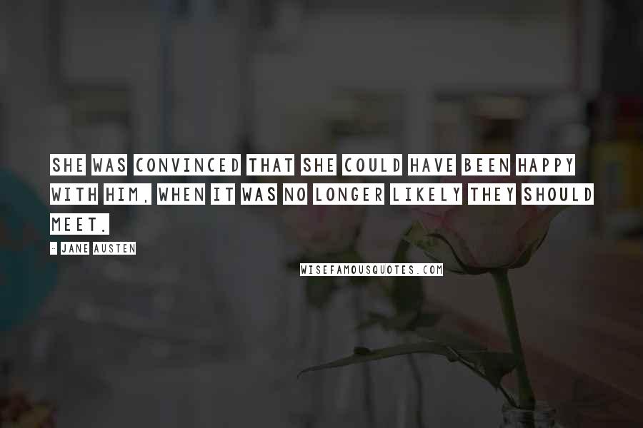 Jane Austen Quotes: She was convinced that she could have been happy with him, when it was no longer likely they should meet.