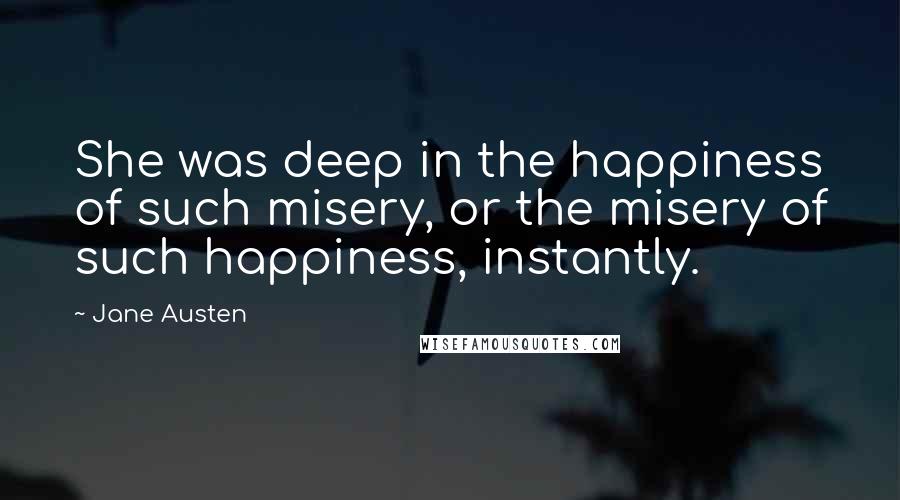 Jane Austen Quotes: She was deep in the happiness of such misery, or the misery of such happiness, instantly.