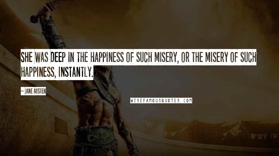 Jane Austen Quotes: She was deep in the happiness of such misery, or the misery of such happiness, instantly.