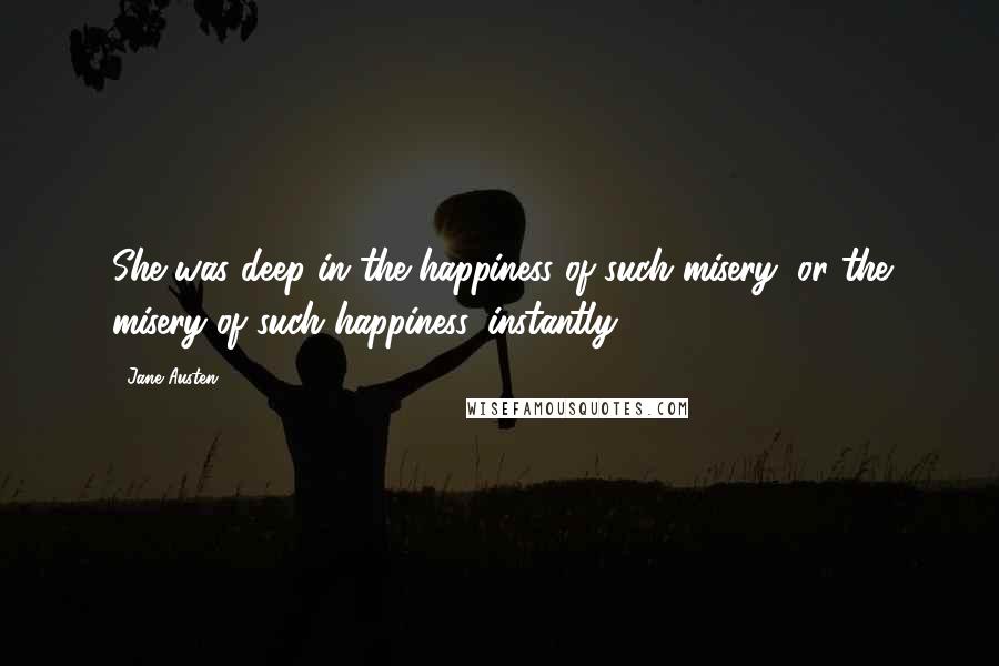 Jane Austen Quotes: She was deep in the happiness of such misery, or the misery of such happiness, instantly.