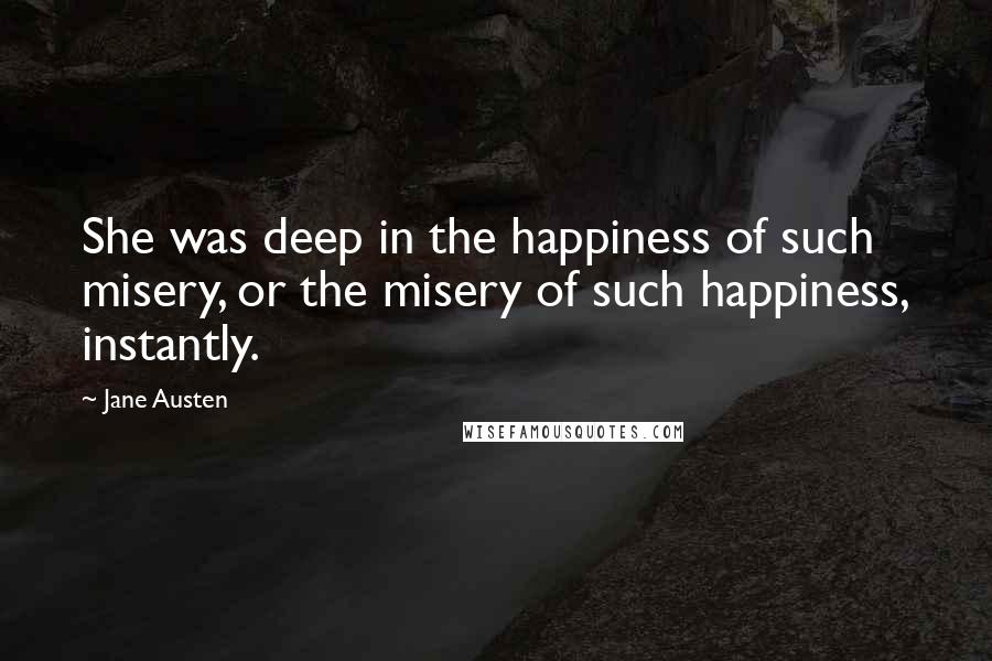 Jane Austen Quotes: She was deep in the happiness of such misery, or the misery of such happiness, instantly.