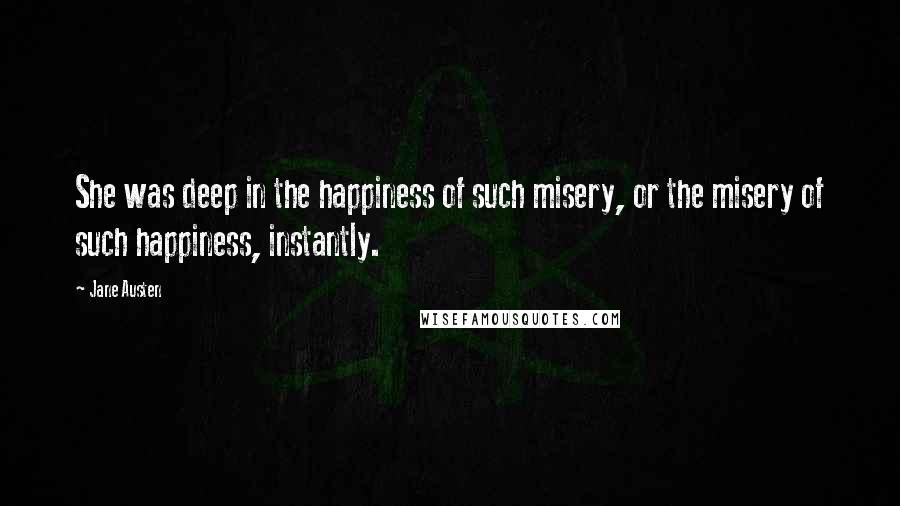 Jane Austen Quotes: She was deep in the happiness of such misery, or the misery of such happiness, instantly.