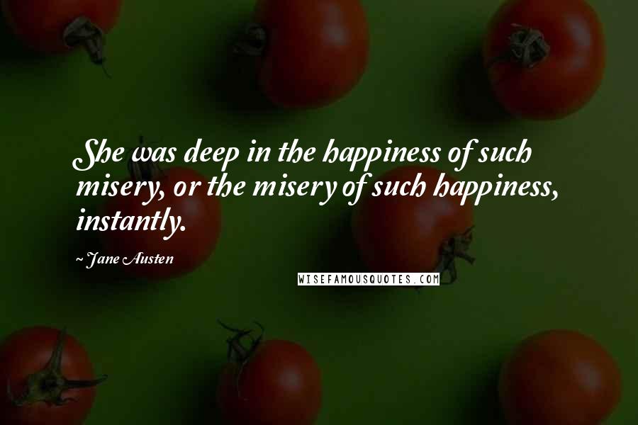 Jane Austen Quotes: She was deep in the happiness of such misery, or the misery of such happiness, instantly.