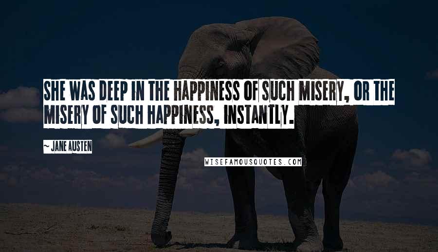 Jane Austen Quotes: She was deep in the happiness of such misery, or the misery of such happiness, instantly.