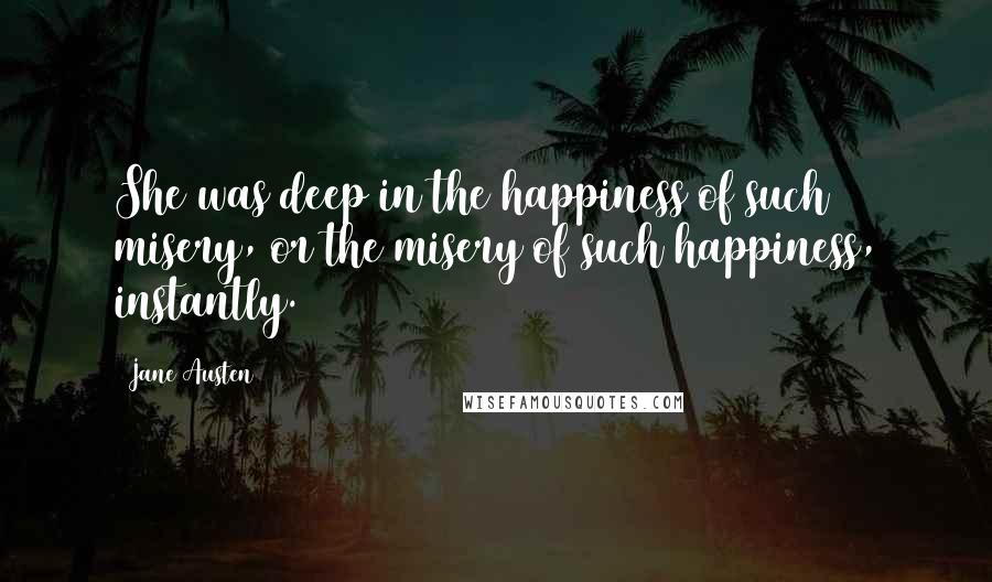 Jane Austen Quotes: She was deep in the happiness of such misery, or the misery of such happiness, instantly.