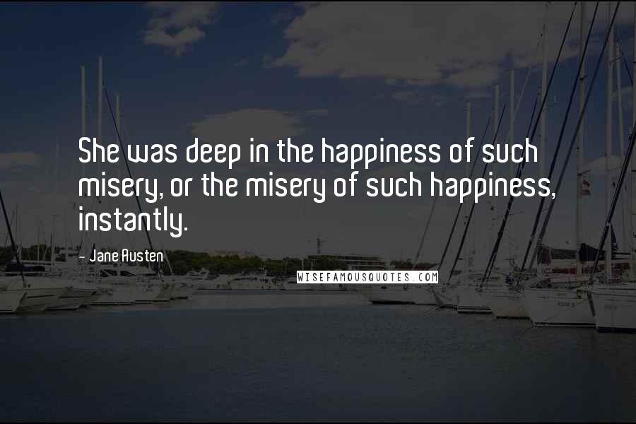 Jane Austen Quotes: She was deep in the happiness of such misery, or the misery of such happiness, instantly.