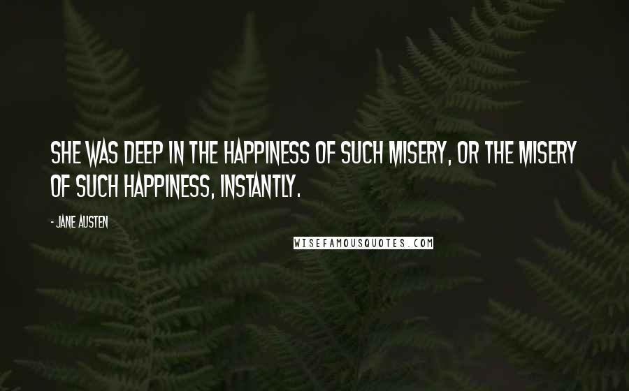 Jane Austen Quotes: She was deep in the happiness of such misery, or the misery of such happiness, instantly.