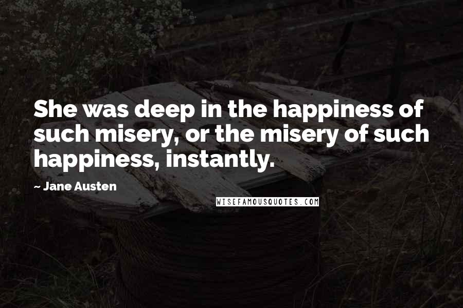 Jane Austen Quotes: She was deep in the happiness of such misery, or the misery of such happiness, instantly.