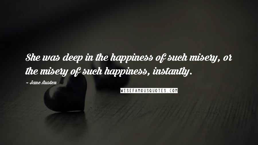 Jane Austen Quotes: She was deep in the happiness of such misery, or the misery of such happiness, instantly.