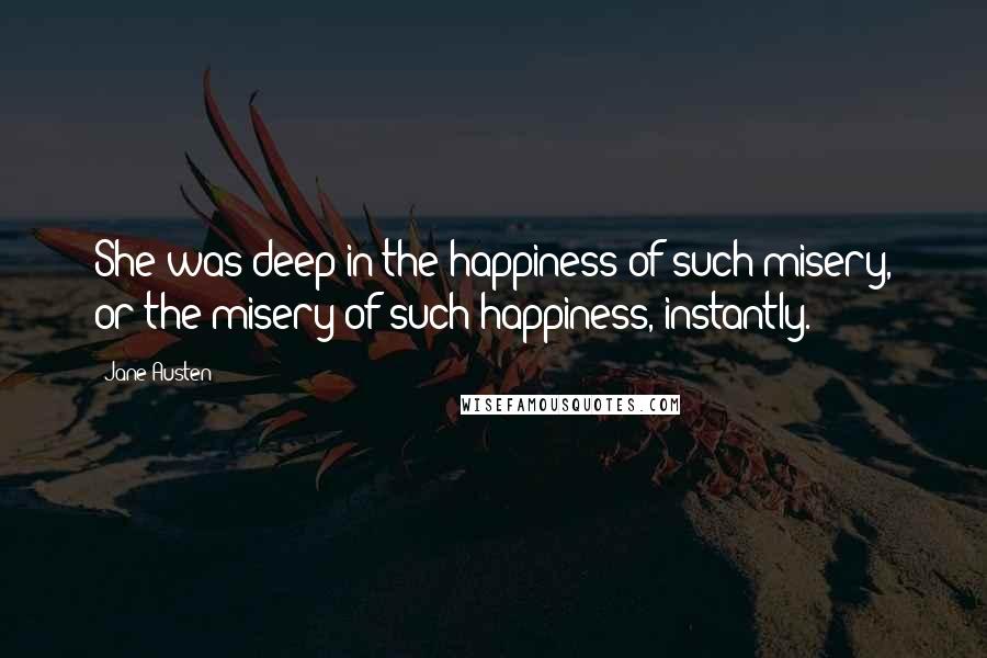 Jane Austen Quotes: She was deep in the happiness of such misery, or the misery of such happiness, instantly.