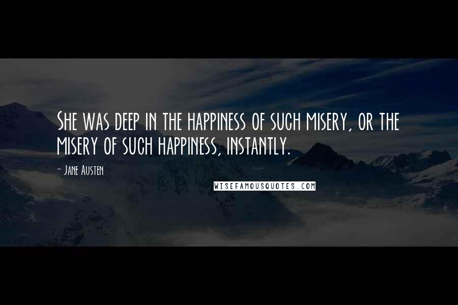 Jane Austen Quotes: She was deep in the happiness of such misery, or the misery of such happiness, instantly.