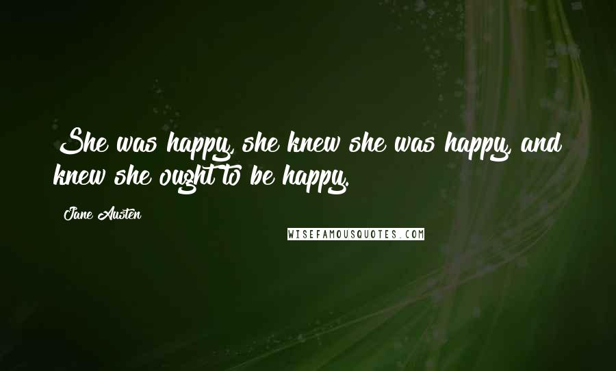 Jane Austen Quotes: She was happy, she knew she was happy, and knew she ought to be happy.