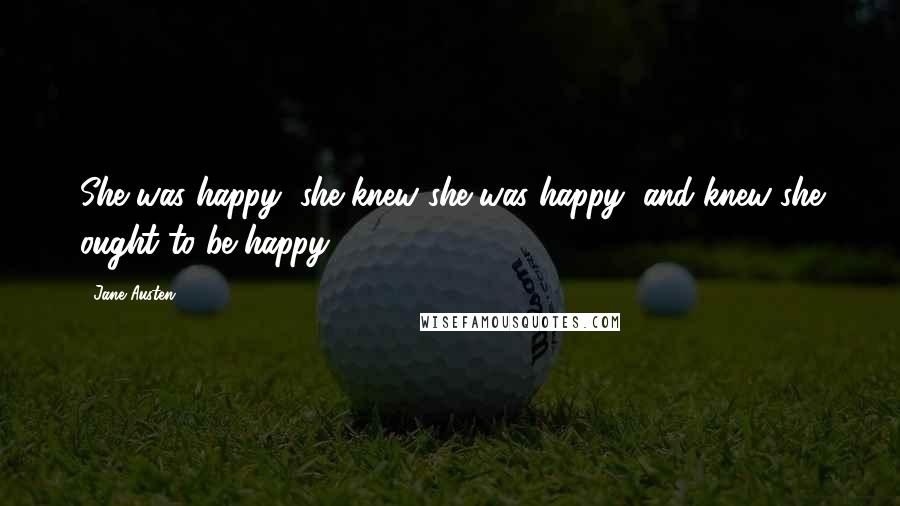 Jane Austen Quotes: She was happy, she knew she was happy, and knew she ought to be happy.