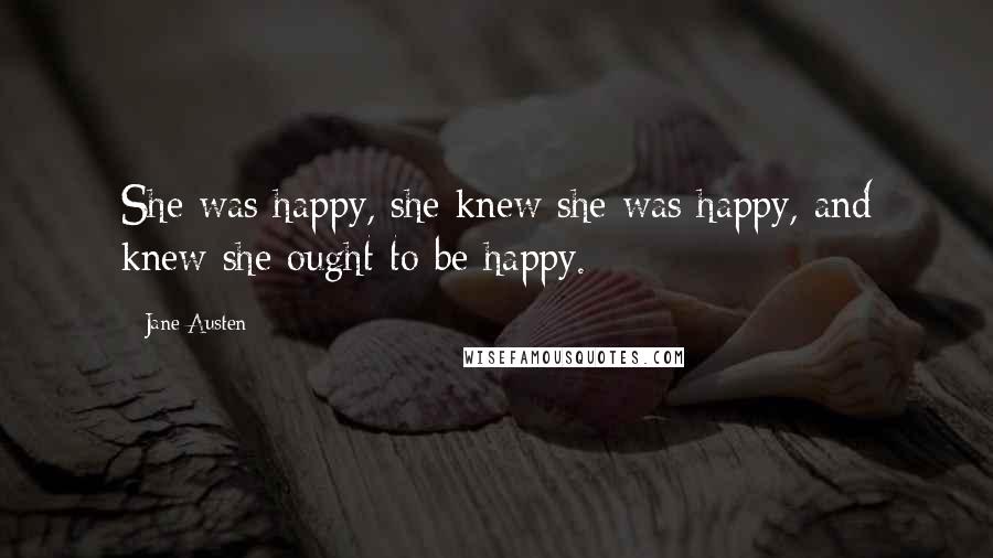 Jane Austen Quotes: She was happy, she knew she was happy, and knew she ought to be happy.