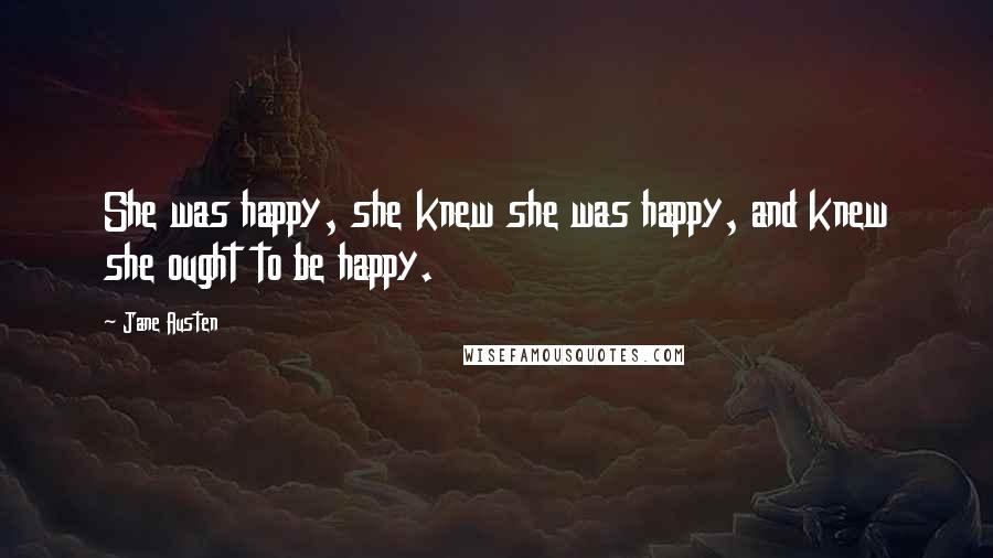 Jane Austen Quotes: She was happy, she knew she was happy, and knew she ought to be happy.