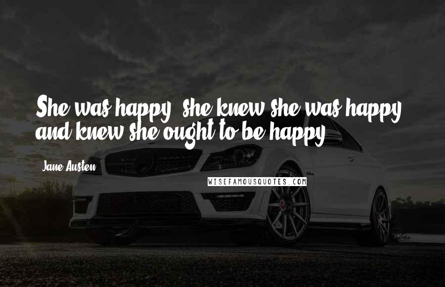 Jane Austen Quotes: She was happy, she knew she was happy, and knew she ought to be happy.