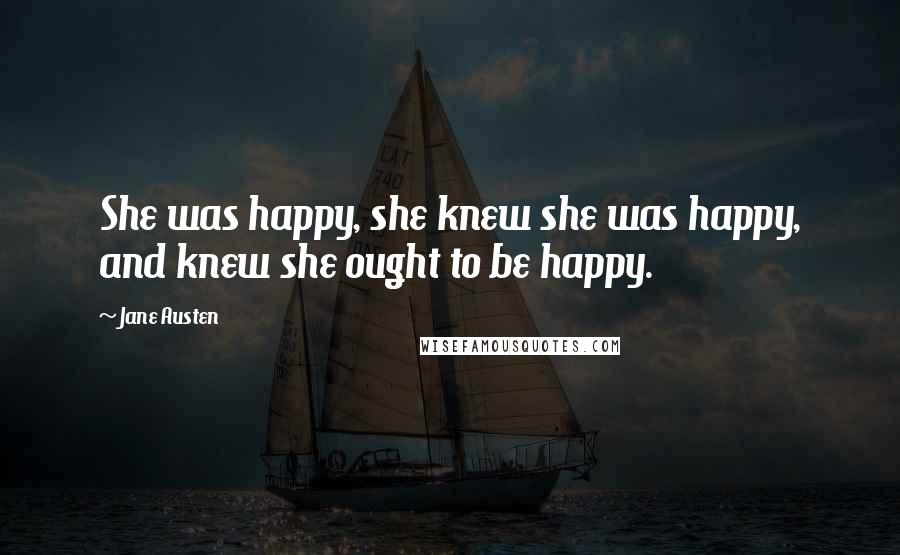 Jane Austen Quotes: She was happy, she knew she was happy, and knew she ought to be happy.