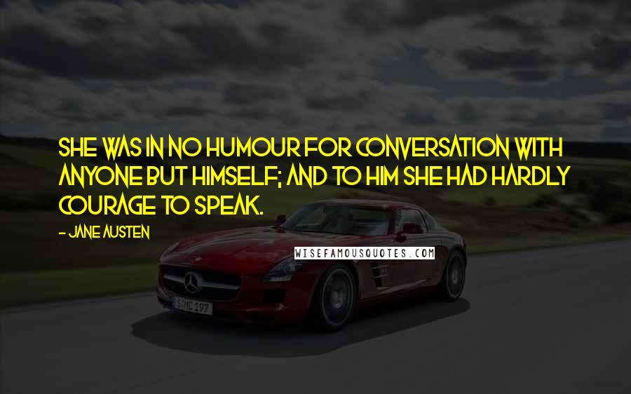 Jane Austen Quotes: She was in no humour for conversation with anyone but himself; and to him she had hardly courage to speak.