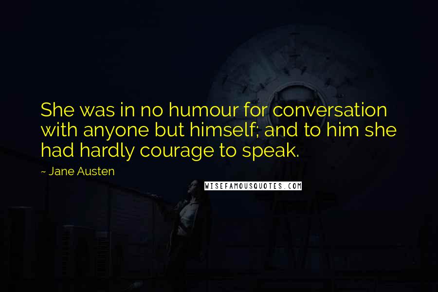Jane Austen Quotes: She was in no humour for conversation with anyone but himself; and to him she had hardly courage to speak.