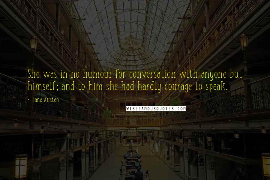 Jane Austen Quotes: She was in no humour for conversation with anyone but himself; and to him she had hardly courage to speak.