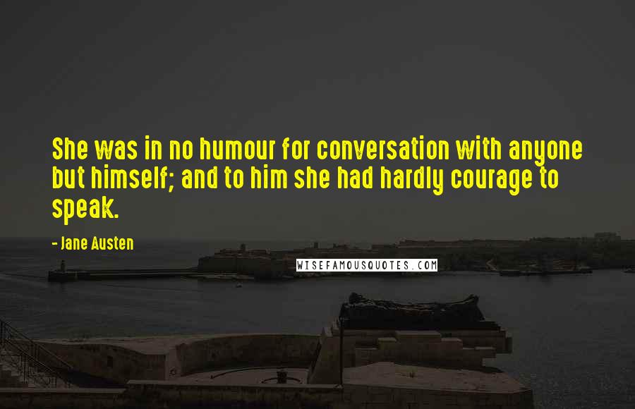 Jane Austen Quotes: She was in no humour for conversation with anyone but himself; and to him she had hardly courage to speak.