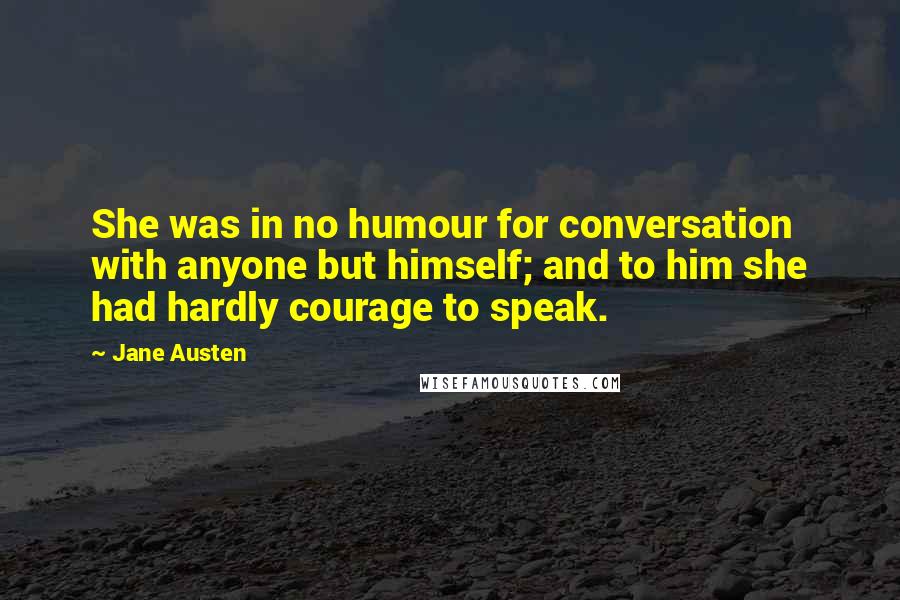 Jane Austen Quotes: She was in no humour for conversation with anyone but himself; and to him she had hardly courage to speak.