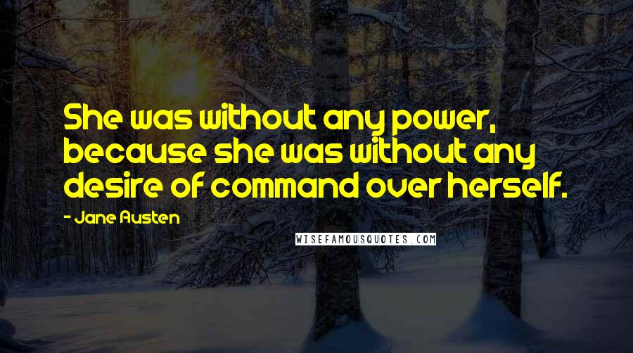 Jane Austen Quotes: She was without any power, because she was without any desire of command over herself.