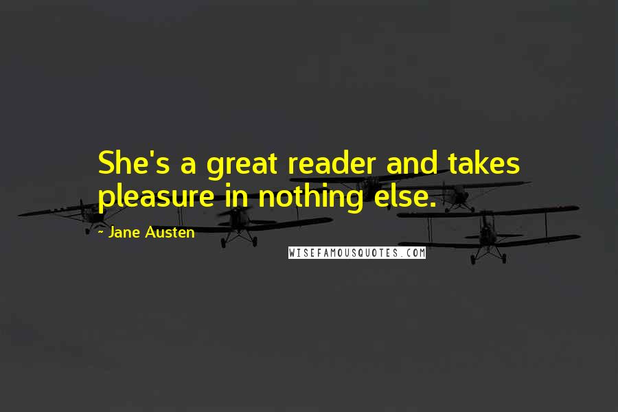 Jane Austen Quotes: She's a great reader and takes pleasure in nothing else.