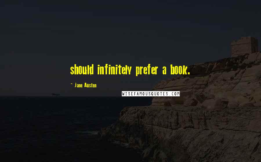 Jane Austen Quotes: should infinitely prefer a book.