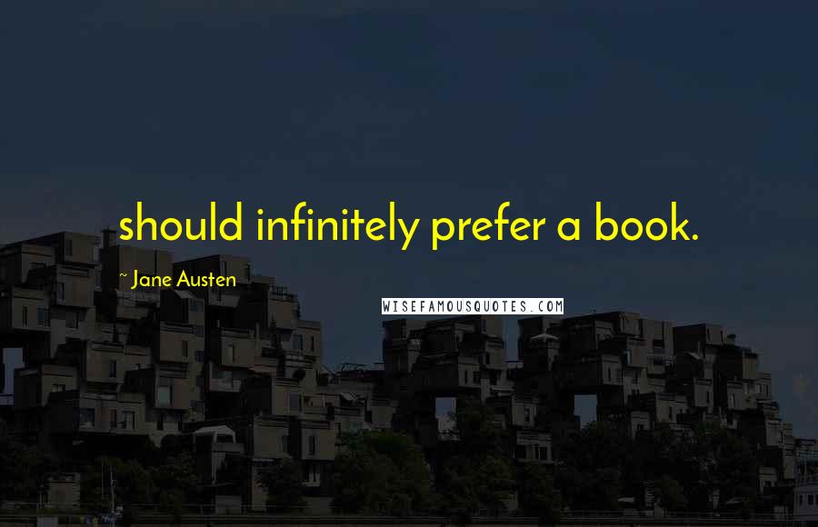 Jane Austen Quotes: should infinitely prefer a book.