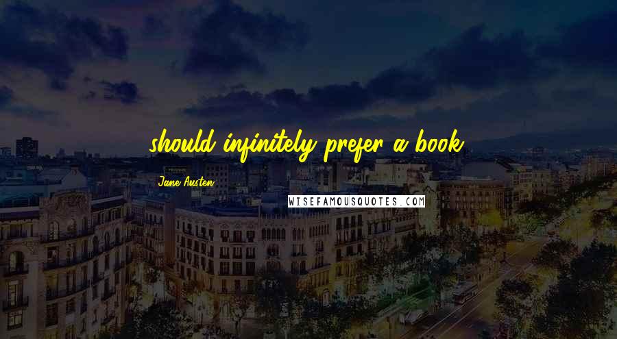 Jane Austen Quotes: should infinitely prefer a book.