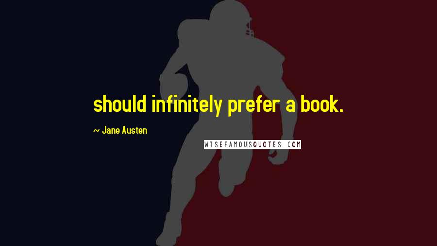 Jane Austen Quotes: should infinitely prefer a book.