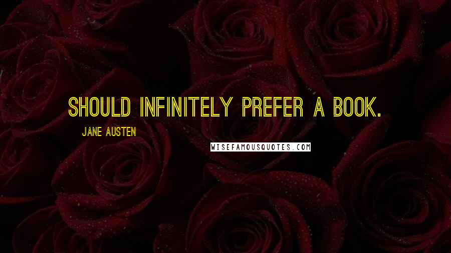 Jane Austen Quotes: should infinitely prefer a book.