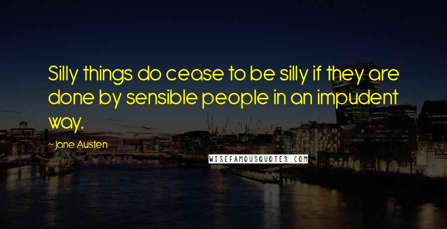 Jane Austen Quotes: Silly things do cease to be silly if they are done by sensible people in an impudent way.